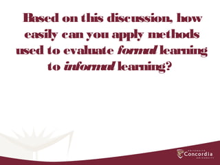 Based on this discussion, how
easily can you apply methods
used to evaluate formal learning
to informal learning?
 