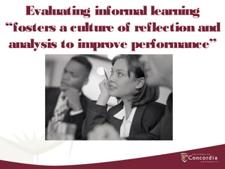 Evaluating informal learning
“fosters a culture of reflection and
analysis to improve performance”
(Laiken et al)
 