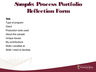 Sample: Process Portfolio
Reflection Form
Title
Type of program
Client
Production tools used
About this sample
Unique Issues
My contributions
Skills I excelled at
Skills I need to develop
 