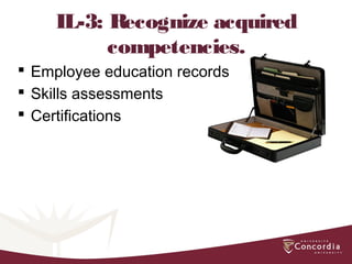 IL-3: Recognize acquired
competencies.
 Employee education records
 Skills assessments
 Certifications
 