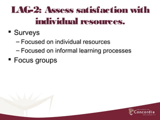 LAG-2: Assess satisfaction with
individual resources.
 Surveys
– Focused on individual resources
– Focused on informal learning processes
 Focus groups
 