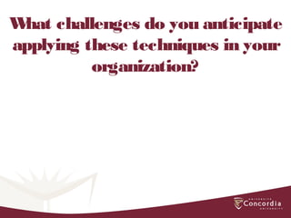 What challenges do you anticipate
applying these techniques in your
organization?
 