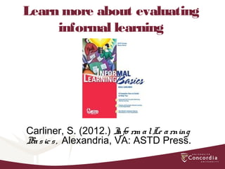 Learn more about evaluating
informal learning
Carliner, S. (2012.) Info rm alLe arning
Basics, Alexandria, VA: ASTD Press.
 