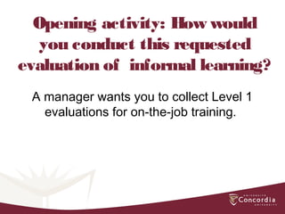Opening activity: How would
you conduct this requested
evaluation of informal learning?
A manager wants you to collect Level 1
evaluations for on-the-job training.
 