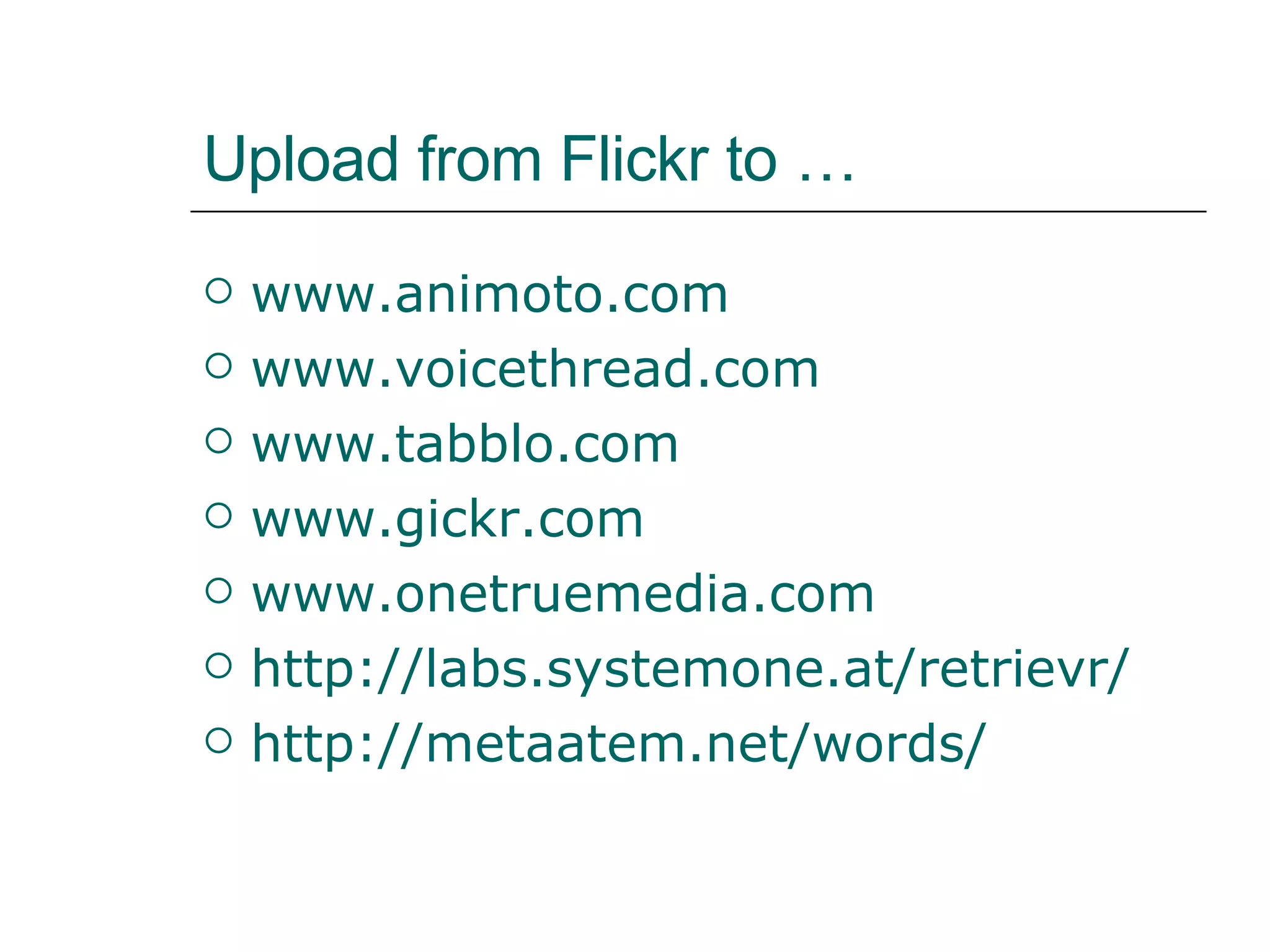 Upload from Flickr to … www.animoto.com www.voicethread.com www.tabblo.com www.gickr.com www.onetruemedia.com http://labs.systemone.at/retrievr/ http:// metaatem.net /words/