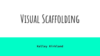 Visual Scaffolding
Kalley Kirkland
 