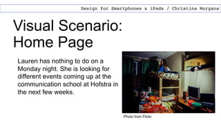 Visual Scenario:
Home Page
Design for Smartphones & iPads / Christina Morgana
Lauren has nothing to do on a
Monday night. She is looking for
different events coming up at the
communication school at Hofstra in
the next few weeks.
Photo from Flickr
 