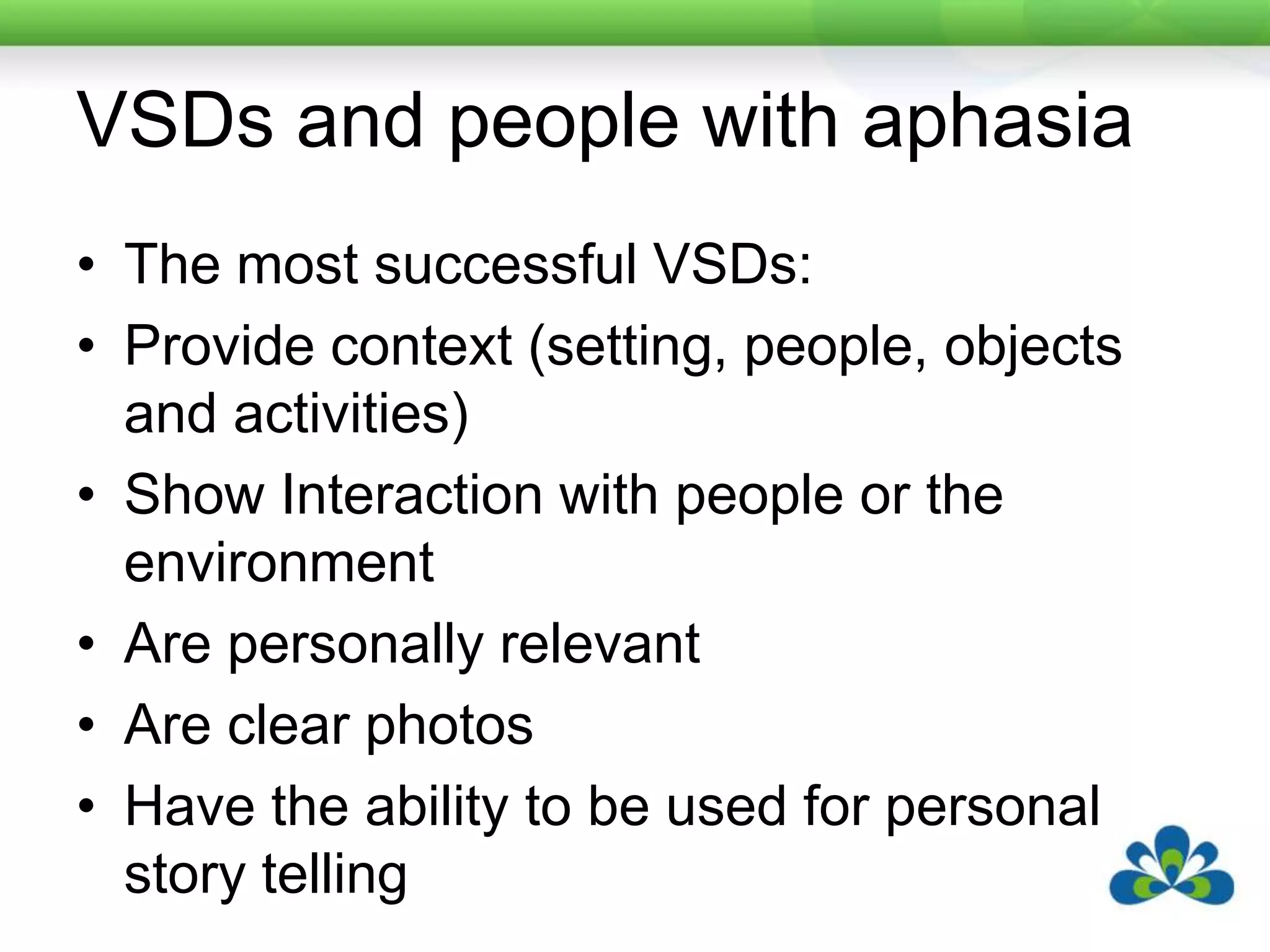 VSDs and people with aphasiaThe most successful VSDs:Provide context (setting, people, objects and activities)Show Interaction with people or the environmentAre personally relevantAre clear photosHave the ability to be used for personal story telling