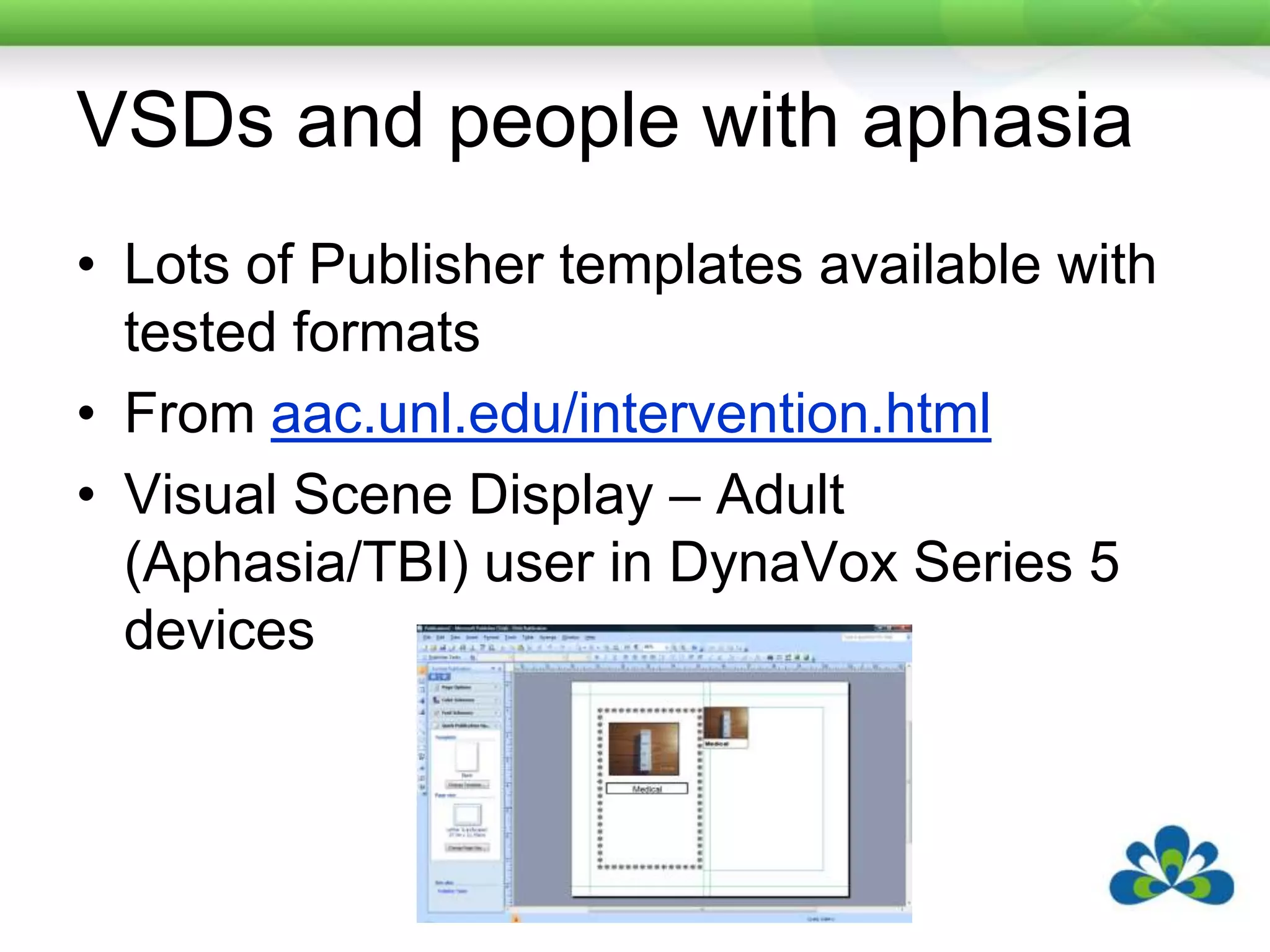 VSDs and people with aphasiaLots of Publisher templates available with tested formatsFrom aac.unl.edu/intervention.htmlVisual Scene Display – Adult (Aphasia/TBI) user in DynaVox Series 5 devices