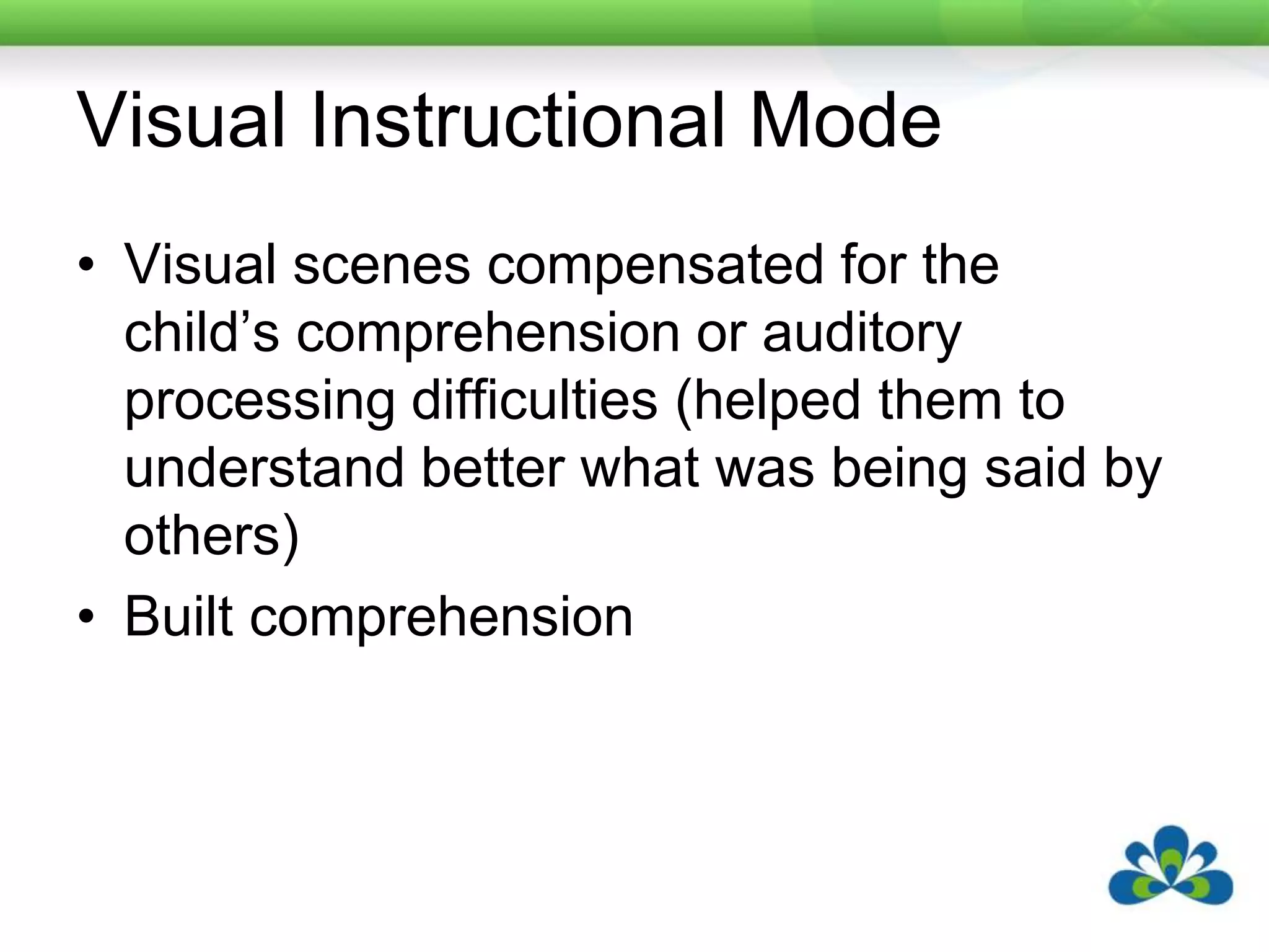 Visual Instructional ModeVisual scenes compensated for the child’s comprehension or auditory processing difficulties (helped them to understand better what was being said by others)Built comprehension