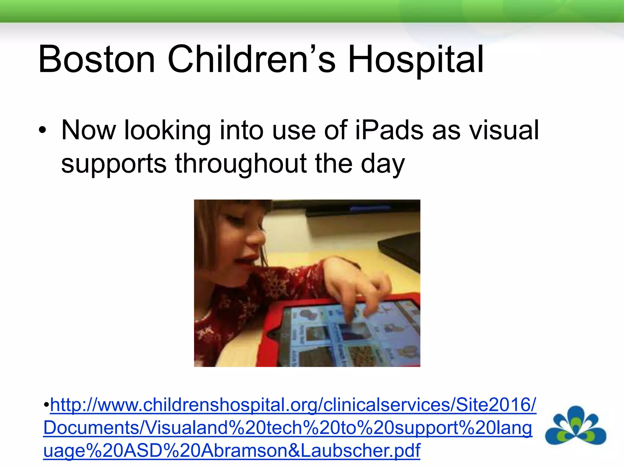 Boston Children’s HospitalNow looking into use of iPads as visual supports throughout the dayhttp://www.childrenshospital.org/clinicalservices/Site2016/Documents/Visualand%20tech%20to%20support%20language%20ASD%20Abramson&Laubscher.pdf