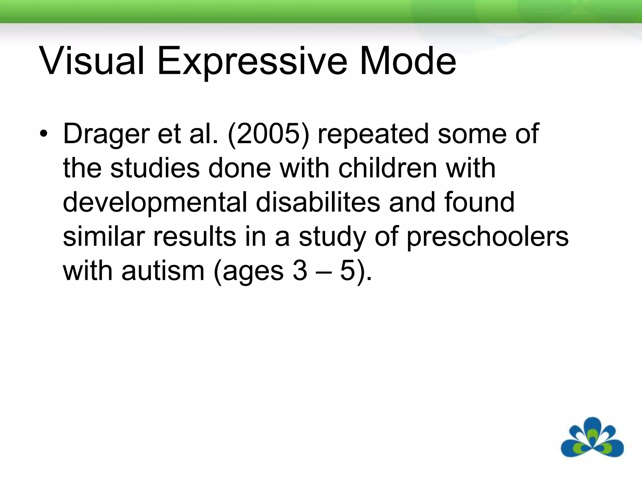 Visual Expressive ModeDrager et al. (2005) repeated some of the studies done with children with developmental disabilites and found similar results in a study of preschoolers with autism (ages 3 – 5).