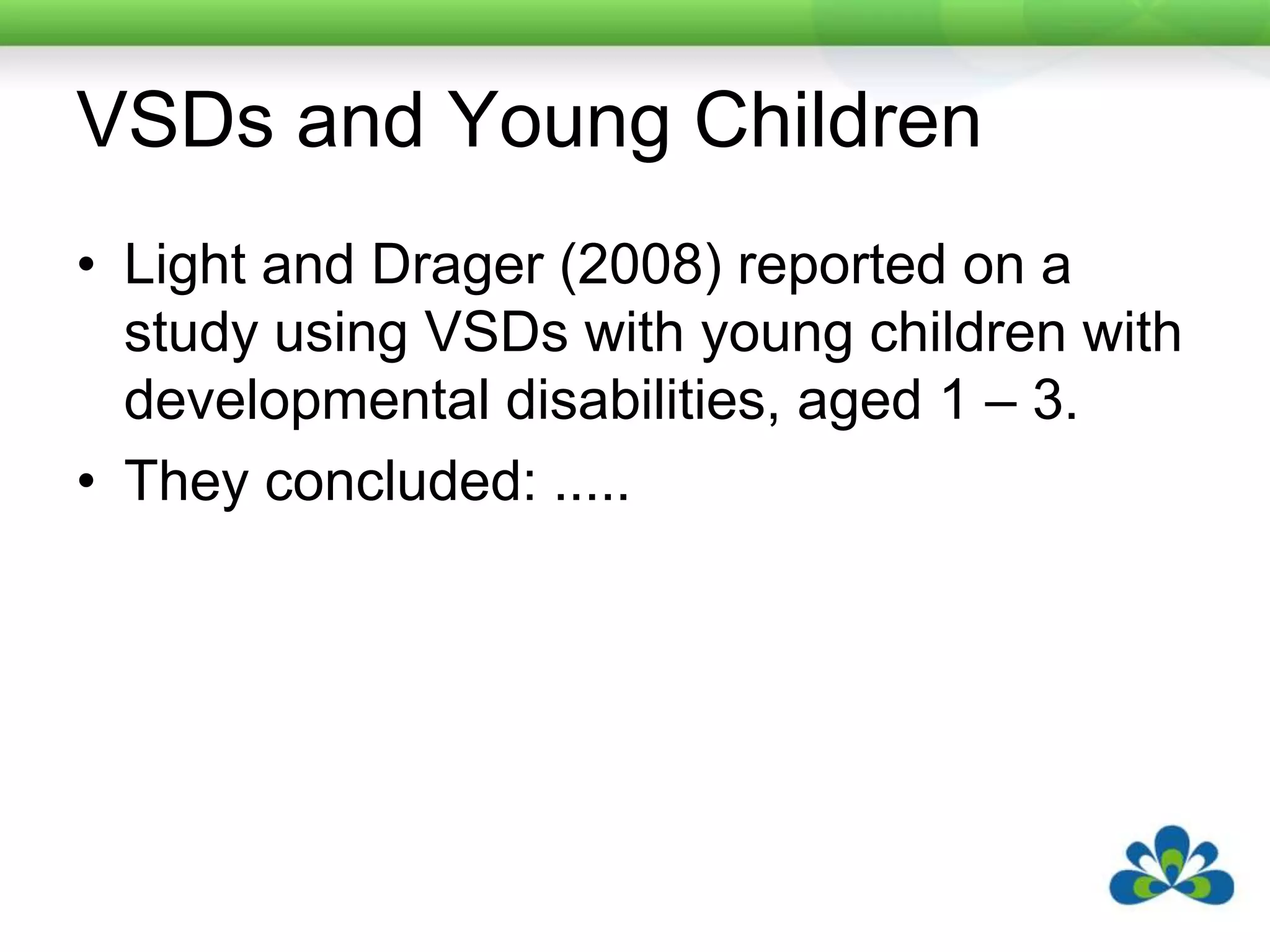 VSDs and Young ChildrenLight and Drager (2008) reported on a study using VSDs with young children with developmental disabilities, aged 1 – 3. They concluded: .....
