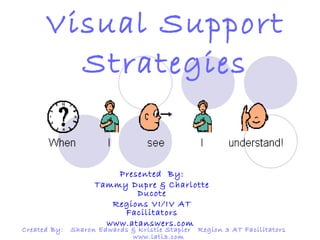 Visual Support Strategies Created By:  Sharon Edwards & Kristie Stapler  Region 3 AT Facilitators  www.lati3.com  Presented  By: Tammy Dupre & Charlotte Ducote Regions VI/IV AT Facilitators www.atanswers.com  