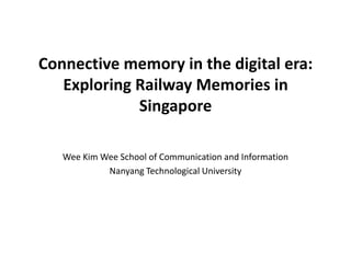 Connective memory in the digital era:
   Exploring Railway Memories in
             Singapore

   Wee Kim Wee School of Communication and Information
            Nanyang Technological University
 