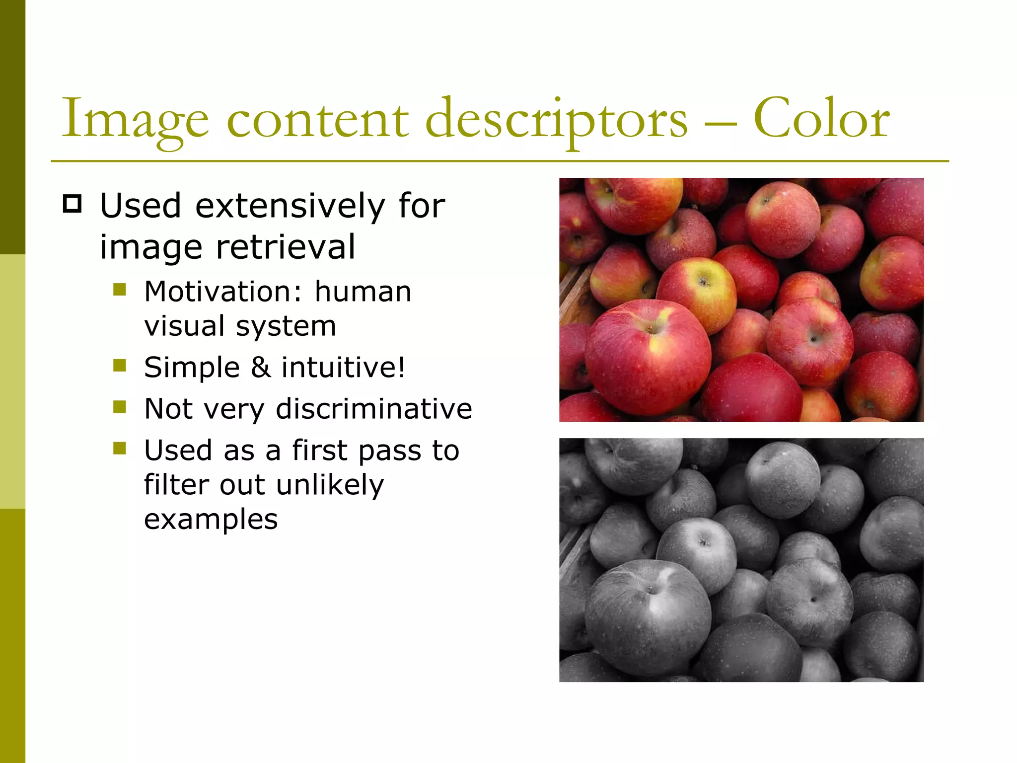 Image content descriptors – Color  Used extensively for image retrieval  Motivation: human visual system  Simple & intuitive! Not very discriminative Used as a first pass to filter out unlikely examples 