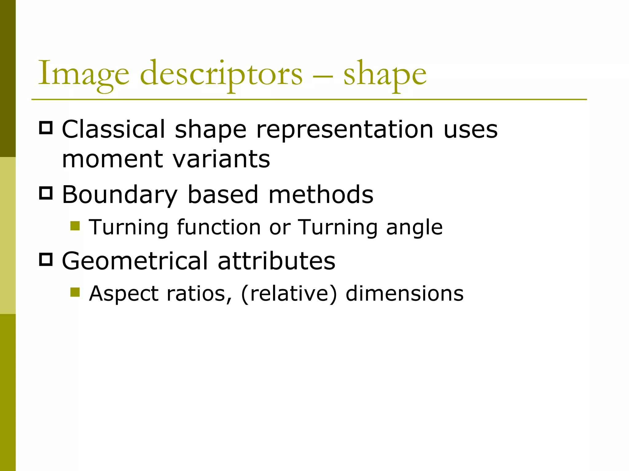 Image descriptors – shape  Classical shape representation uses moment variants Boundary based methods Turning function or Turning angle Geometrical attributes Aspect ratios, (relative) dimensions 