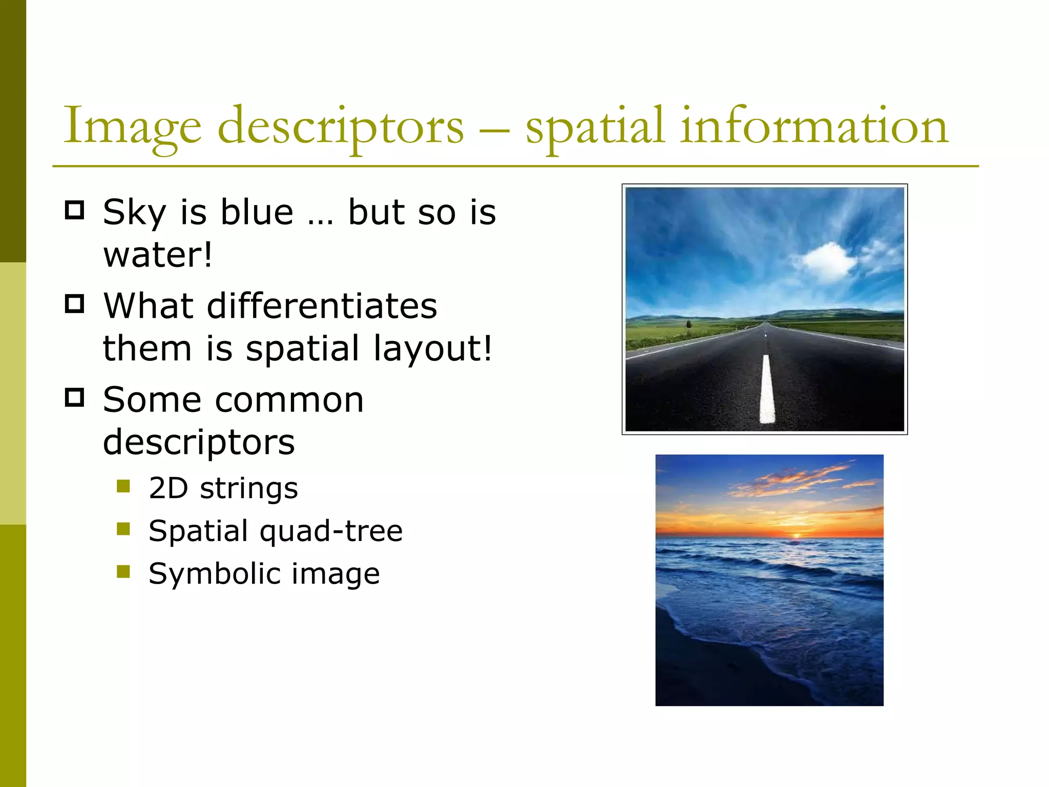 Image descriptors – spatial information Sky is blue … but so is water!  What differentiates them is spatial layout! Some common descriptors 2D strings Spatial quad-tree Symbolic image 