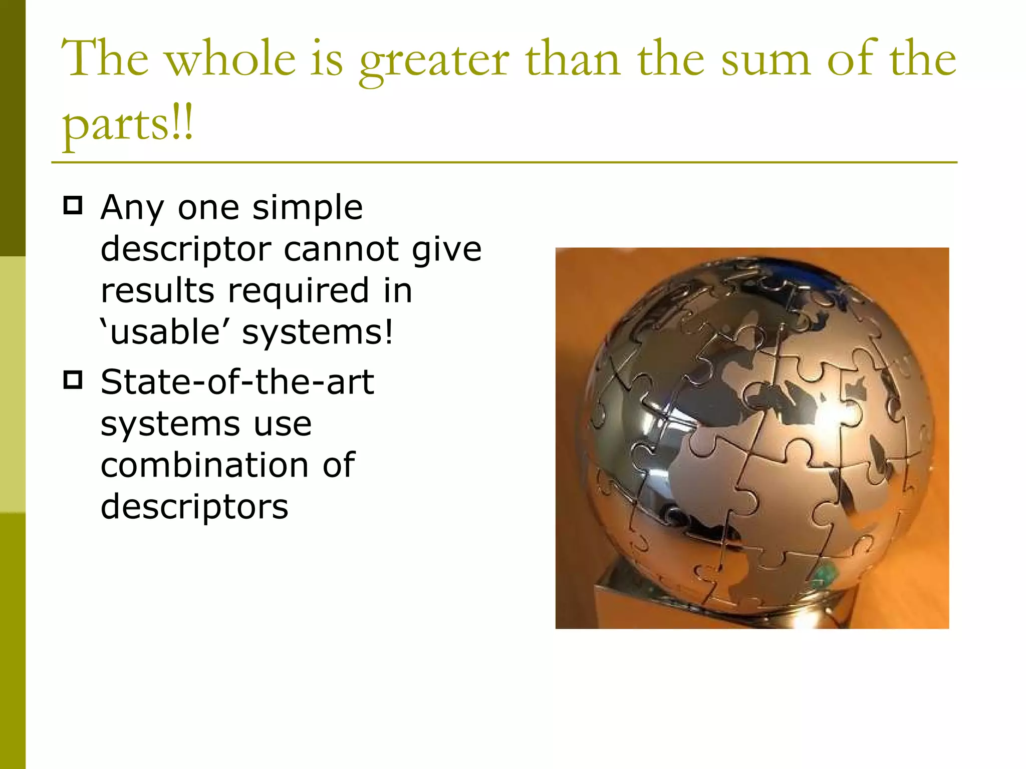 The whole is greater than the sum of the parts!!  Any one simple descriptor cannot give results required in ‘usable’ systems! State-of-the-art systems use combination of descriptors 