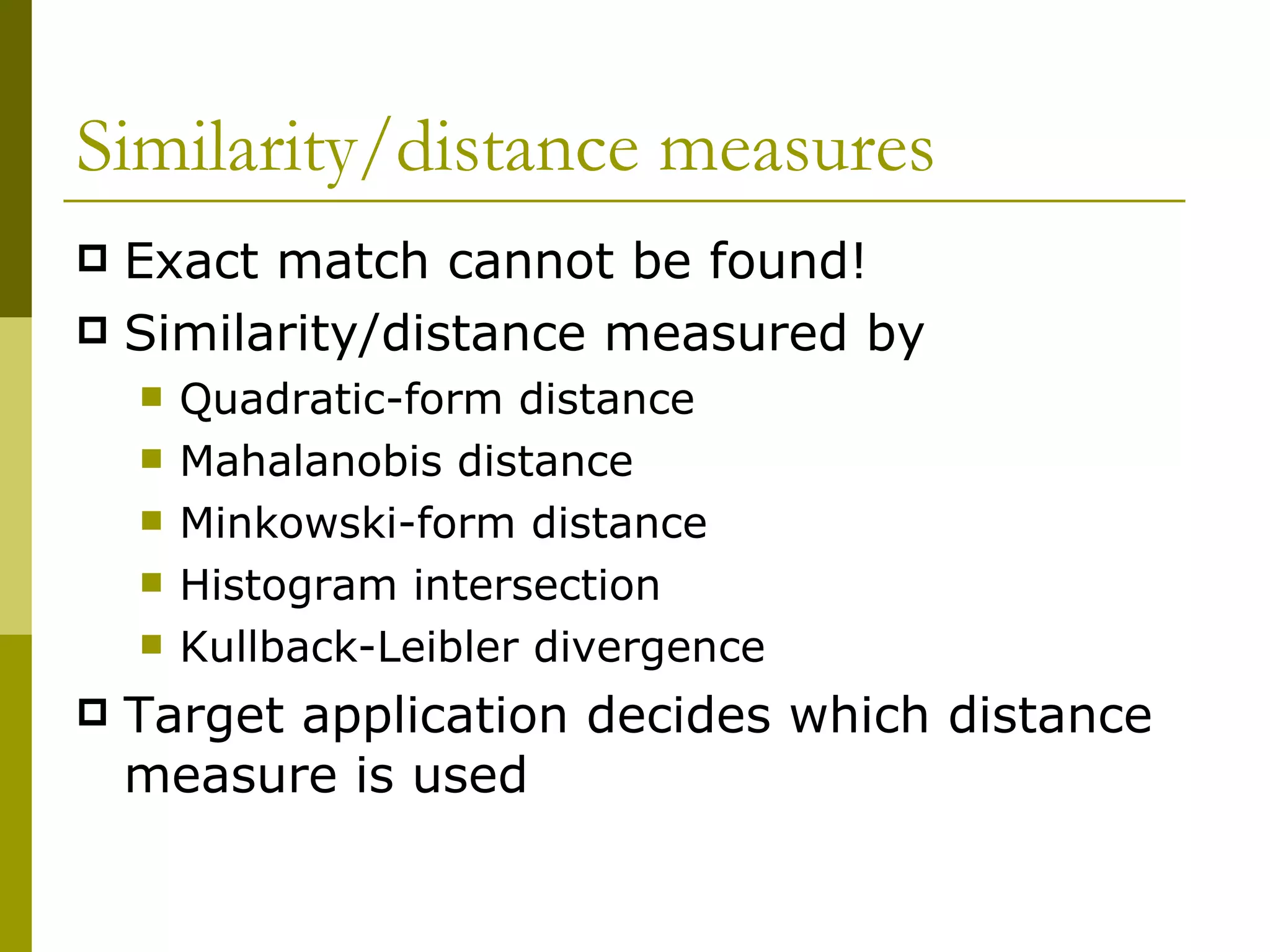 Similarity/distance measures Exact match cannot be found! Similarity/distance measured by Quadratic-form distance Mahalanobis distance Minkowski-form distance Histogram intersection Kullback-Leibler divergence Target application decides which distance measure is used 