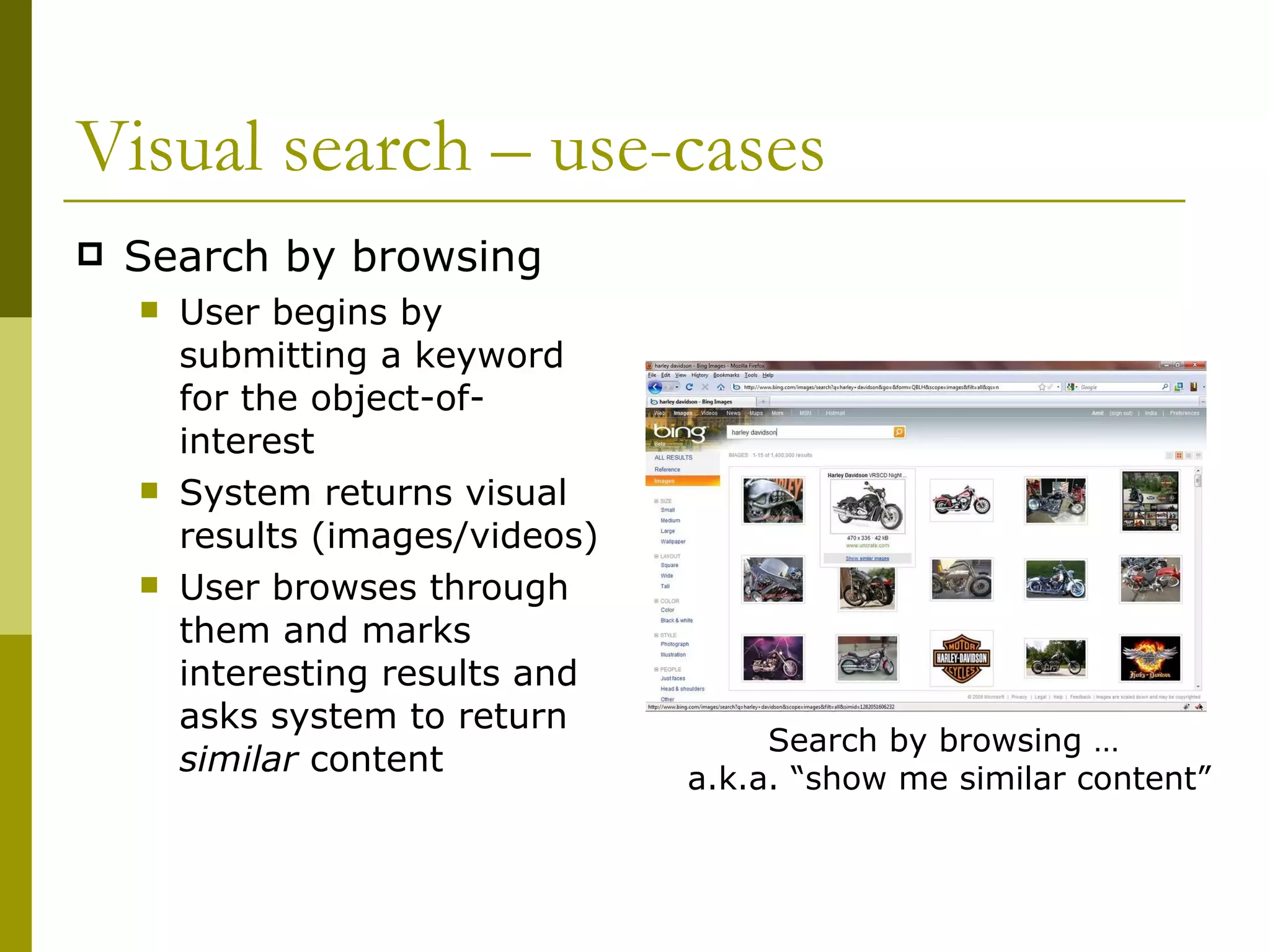 Visual search – use-cases Search by browsing User begins by submitting a keyword for the object-of-interest System returns visual results (images/videos) User browses through them and marks interesting results and asks system to return  similar  content Search by browsing …  a.k.a. “show me similar content” 