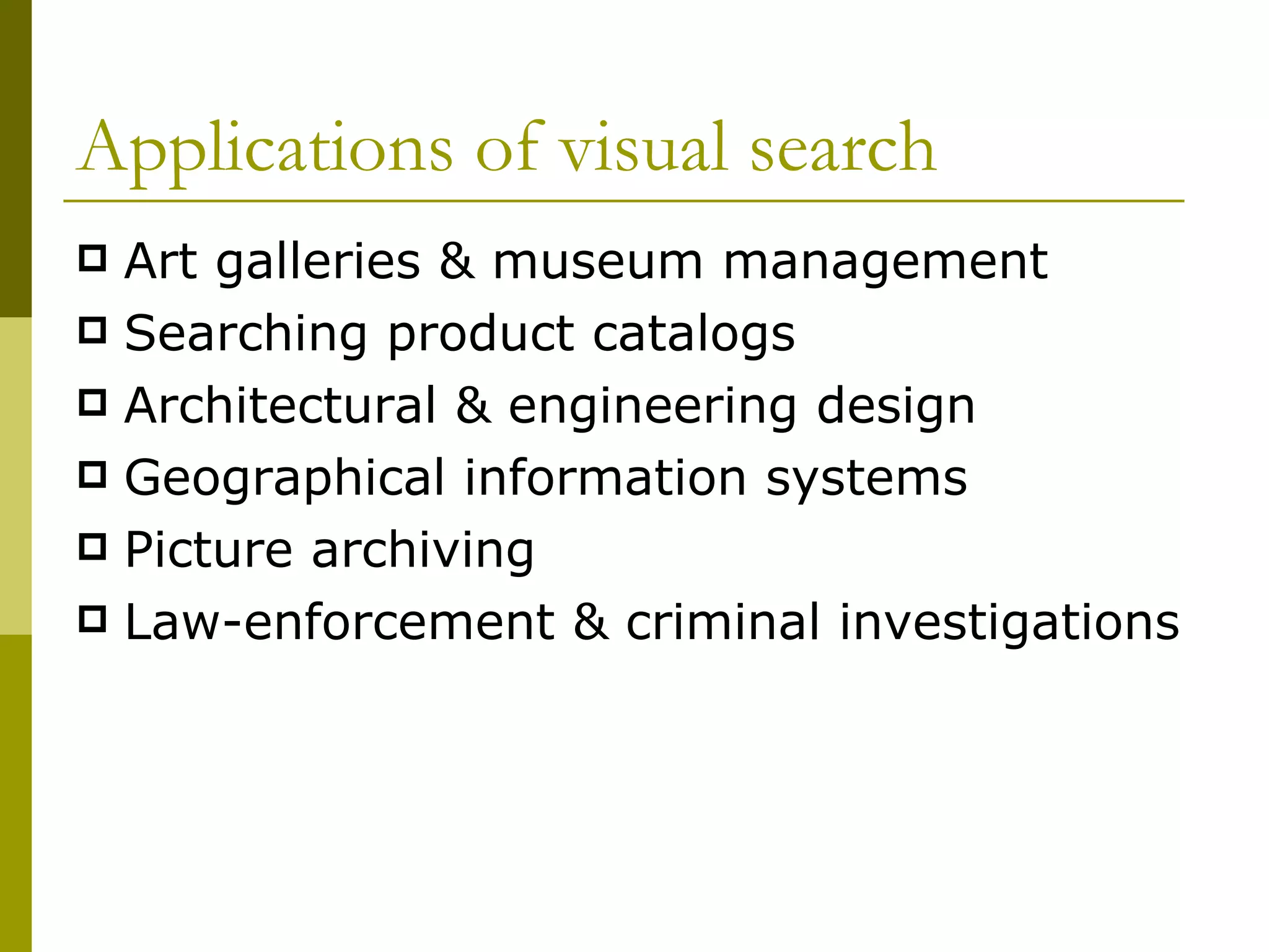 Applications of visual search Art galleries & museum management  Searching product catalogs Architectural & engineering design Geographical information systems  Picture archiving Law-enforcement & criminal investigations 