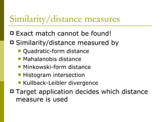 Similarity/distance measures Exact match cannot be found! Similarity/distance measured by Quadratic-form distance Mahalanobis distance Minkowski-form distance Histogram intersection Kullback-Leibler divergence Target application decides which distance measure is used 