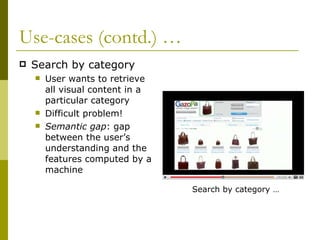 Use-cases (contd.) … Search by category User wants to retrieve all visual content in a particular category Difficult problem!  Semantic gap : gap between the user’s understanding and the features computed by a machine Search by category … 