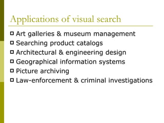 Applications of visual search Art galleries & museum management  Searching product catalogs Architectural & engineering design Geographical information systems  Picture archiving Law-enforcement & criminal investigations 