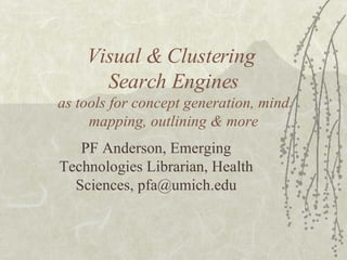 Visual & Clustering  Search Engines as tools for concept generation, mind mapping, outlining & more PF Anderson, Emerging Technologies Librarian, Health Sciences, pfa@umich.edu 