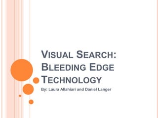 Visual Search: Bleeding Edge Technology By: Laura Allahiari and Daniel Langer 