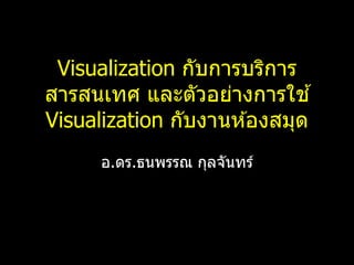 Visualization กับการบริการ
สารสนเทศ และตัวอย่างการใช ้
Visualization กับงานห ้องสมุด
อ.ดร.ธนพรรณ กุลจันทร์

 
