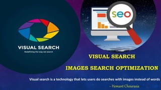 VISUAL SEARCH
IMAGES SEARCH OPTIMIZATION
Visual search is a technology that lets users do searches with images instead of words
~ Hemant Chourasia
 