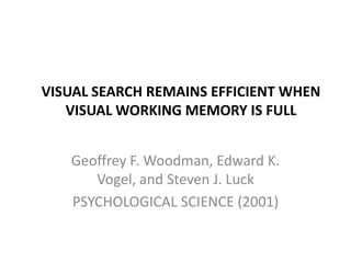 VISUAL SEARCH REMAINS EFFICIENT WHEN VISUALWORKING MEMORY IS FULL Geoffrey F. Woodman, Edward K. Vogel, and Steven J. Luck PSYCHOLOGICAL SCIENCE (2001) 