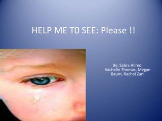 HELP ME T0 SEE: Please !! By: Sabra Allred, Vachelle Thomas, Megan Baum, Rachel Zani 