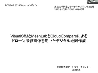 VisualSfMとMeshLabとCloudCompareによる
ドローン撮影画像を用いたデジタル地図作成
東京大学駒場リサーチキャンパスAn棟2階
2015年10月9日（金）10時-13時
FOSS4G 2015 Tokyo ハンズオン
立命館大学アート・リサーチセンター
山口欧志
 
