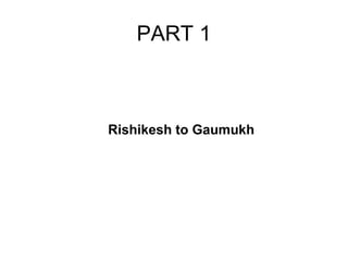 PART 1
Rishikesh to Gaumukh
 