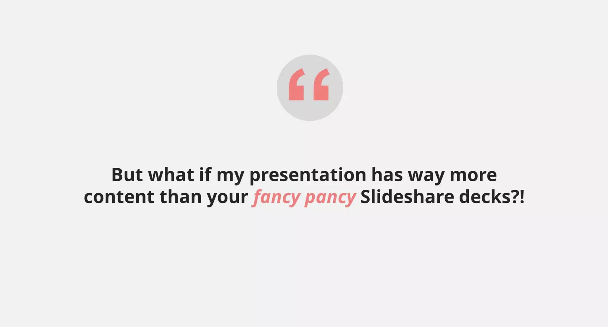 “But what if my presentation has way more
content than your fancy pancy Slideshare decks?!