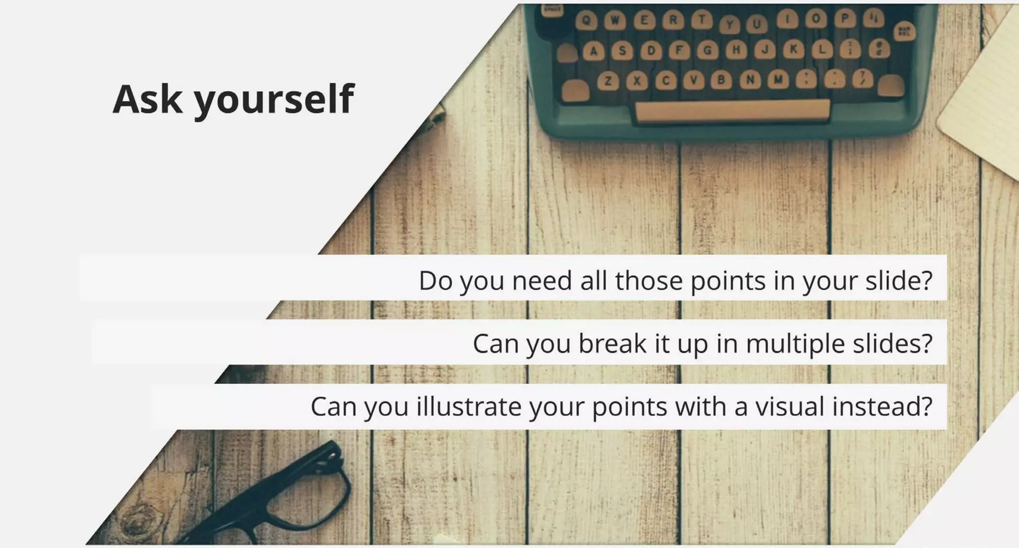 Can you break it up in multiple slides?
Ask yourself
Can you illustrate your points with a visual instead?
Do you need all those points in your slide?