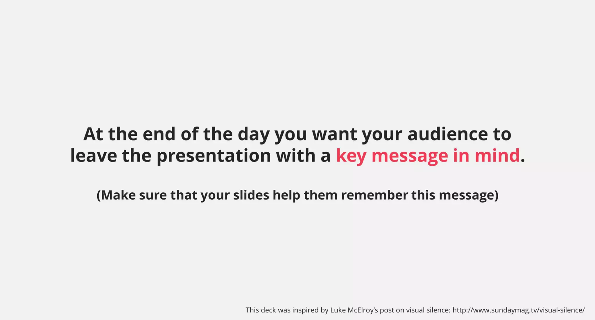 At the end of the day you want your audience to
leave the presentation with a key message in mind.
(Make sure that your slides help them remember this message)