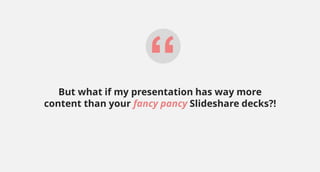 “But what if my presentation has way more
content than your fancy pancy Slideshare decks?!