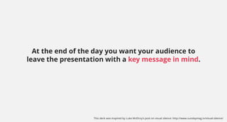 At the end of the day you want your audience to
leave the presentation with a key message in mind.