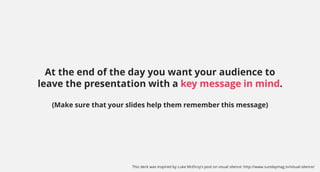 At the end of the day you want your audience to
leave the presentation with a key message in mind.
(Make sure that your slides help them remember this message)