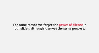 For some reason we forget the power of silence in
our slides, although it serves the same purpose.