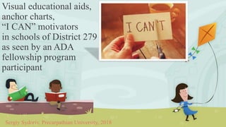 Visual educational aids,
anchor charts,
“I CAN” motivators
in schools of District 279
as seen by an ADA
fellowship program
participant
Sergiy Sydoriv, Precarpathian University, 2018
 