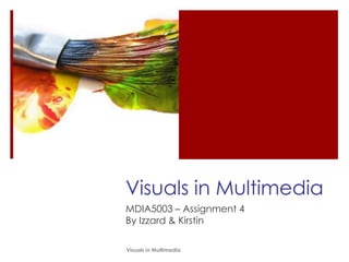Visuals in Multimedia MDIA5003 – Assignment 4 By Izzard & Kirstin Visuals in Multimedia 