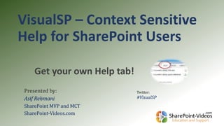 VisualSP – Context Sensitive 
Help for SharePoint Users 
Get your own Help tab! 
Presented by: 
Asif Rehmani 
SharePoint MVP and MCT 
SharePoint-Videos.com 
Twitter: 
#VisualSP 
 