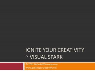 Ignite Your Creativity ~ Visual Spark © 2011 BelindaWitzenhausen www.igniteyourcreativity.net 