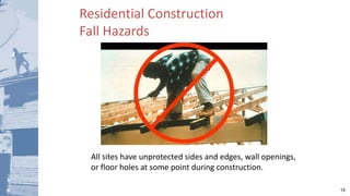 15
Residential Construction
Fall Hazards
All sites have unprotected sides and edges, wall openings,
or floor holes at some point during construction.
 