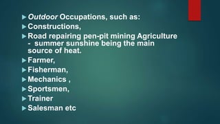 Outdoor Occupations, such as:
Constructions,
Road repairing pen-pit mining Agriculture
- summer sunshine being the main
source of heat.
Farmer,
Fisherman,
Mechanics ,
Sportsmen,
Trainer
Salesman etc
 